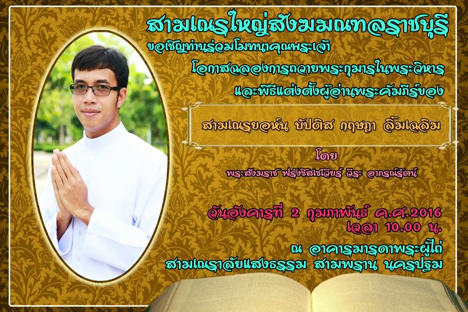 สามเณรใหญ่สังฆมณฑลราชบุรี ขอเชิญท่านร่วมโมทนาคุณพระเจ้า โอกาสฉลองการถวายพระกุมารในพระวิหารและพิธีแต่งตั้งผู้อ่านพระคัมภีร์ของสามเณรยอห์น บัปติส กฤษฎา ลิ้มเฉลิม โดยพระสังฆราช ฟรังซิสเซเวียร์ วีระ อาภรณ์รัตน์ ในวันที่อังคารที่ 2 กุมภาพันธ์ ค.ศ.2016 เวลา 10.00 น. ณ อาคารมารดาพระผู้ไถ่ สามเณราลัยแสงธรรม สามพราน